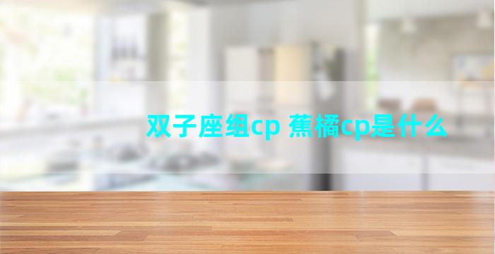 双子座组cp 蕉橘cp是什么